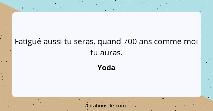 Fatigué aussi tu seras, quand 700 ans comme moi tu auras.... - Yoda