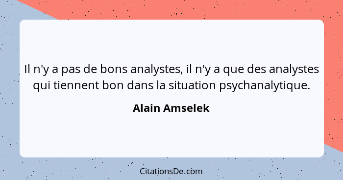 Il n'y a pas de bons analystes, il n'y a que des analystes qui tiennent bon dans la situation psychanalytique.... - Alain Amselek