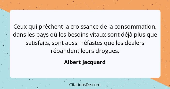 Ceux qui prêchent la croissance de la consommation, dans les pays où les besoins vitaux sont déjà plus que satisfaits, sont aussi né... - Albert Jacquard