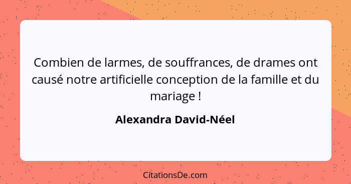 Combien de larmes, de souffrances, de drames ont causé notre artificielle conception de la famille et du mariage !... - Alexandra David-Néel