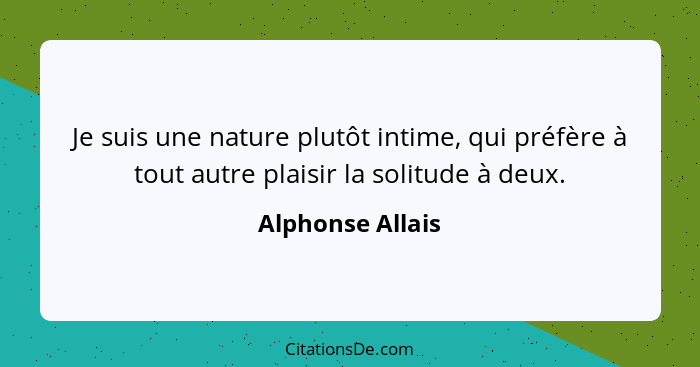 Je suis une nature plutôt intime, qui préfère à tout autre plaisir la solitude à deux.... - Alphonse Allais