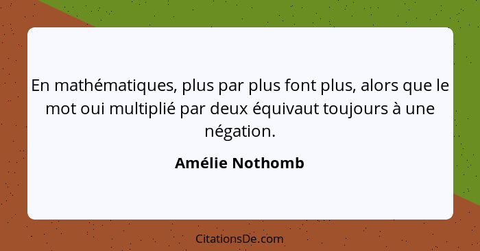 En mathématiques, plus par plus font plus, alors que le mot oui multiplié par deux équivaut toujours à une négation.... - Amélie Nothomb