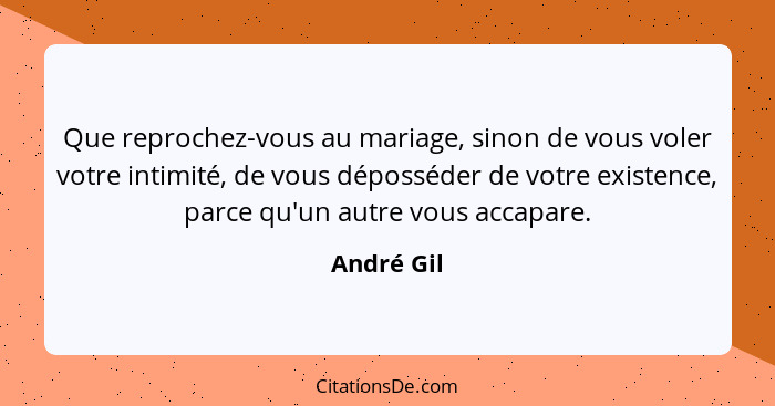 Que reprochez-vous au mariage, sinon de vous voler votre intimité, de vous déposséder de votre existence, parce qu'un autre vous accapare.... - André Gil