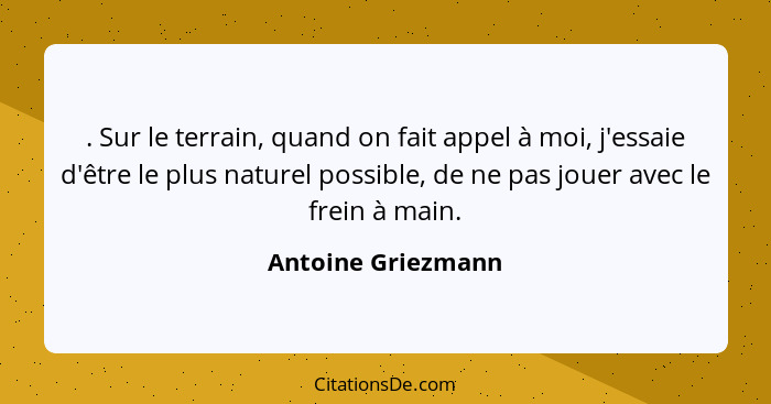 . Sur le terrain, quand on fait appel à moi, j'essaie d'être le plus naturel possible, de ne pas jouer avec le frein à main.... - Antoine Griezmann