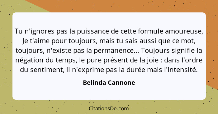 Tu n'ignores pas la puissance de cette formule amoureuse, Je t'aime pour toujours, mais tu sais aussi que ce mot, toujours, n'existe... - Belinda Cannone