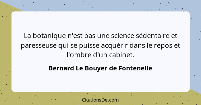 La botanique n'est pas une science sédentaire et paresseuse qui se puisse acquérir dans le repos et l'ombre d'un cab... - Bernard Le Bouyer de Fontenelle