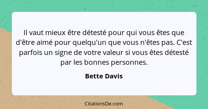 Il vaut mieux être détesté pour qui vous êtes que d'être aimé pour quelqu'un que vous n'êtes pas. C'est parfois un signe de votre valeur... - Bette Davis