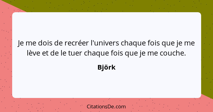 Je me dois de recréer l'univers chaque fois que je me lève et de le tuer chaque fois que je me couche.... - Björk