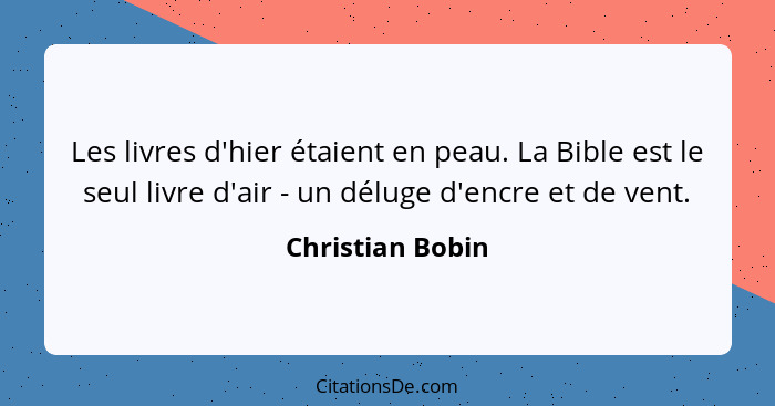 Les livres d'hier étaient en peau. La Bible est le seul livre d'air - un déluge d'encre et de vent.... - Christian Bobin