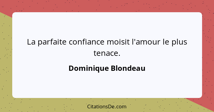 La parfaite confiance moisit l'amour le plus tenace.... - Dominique Blondeau