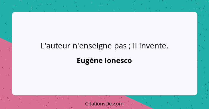 L'auteur n'enseigne pas ; il invente.... - Eugène Ionesco