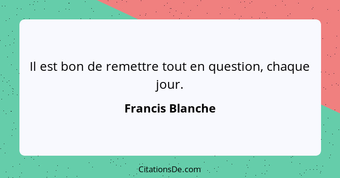 Il est bon de remettre tout en question, chaque jour.... - Francis Blanche