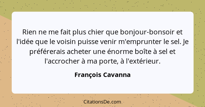 Rien ne me fait plus chier que bonjour-bonsoir et l'idée que le voisin puisse venir m'emprunter le sel. Je préférerais acheter une... - François Cavanna