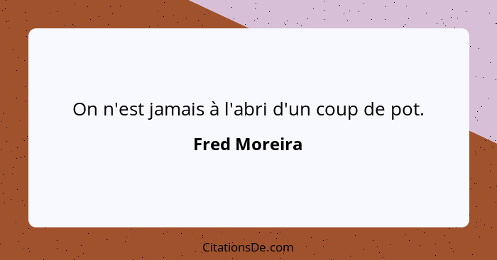 On n'est jamais à l'abri d'un coup de pot.... - Fred Moreira