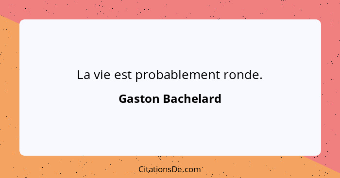 La vie est probablement ronde.... - Gaston Bachelard