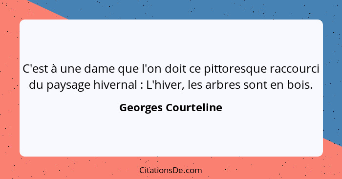 C'est à une dame que l'on doit ce pittoresque raccourci du paysage hivernal : L'hiver, les arbres sont en bois.... - Georges Courteline