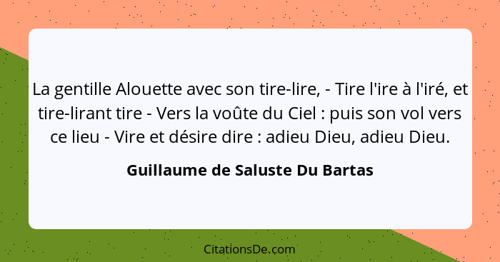 La gentille Alouette avec son tire-lire, - Tire l'ire à l'iré, et tire-lirant tire - Vers la voûte du Ciel : pui... - Guillaume de Saluste Du Bartas