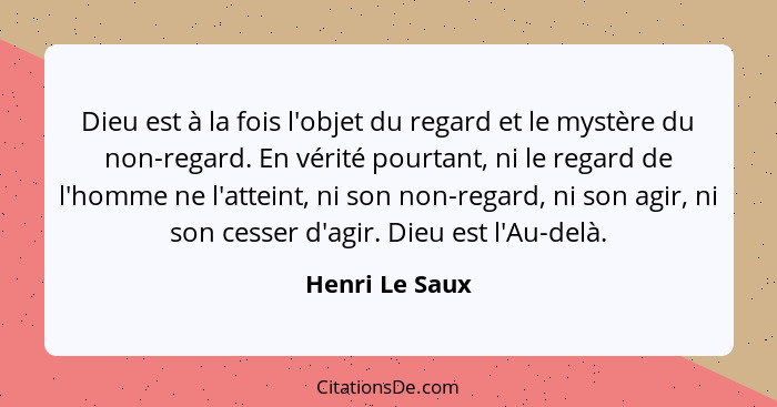 Dieu est à la fois l'objet du regard et le mystère du non-regard. En vérité pourtant, ni le regard de l'homme ne l'atteint, ni son non... - Henri Le Saux