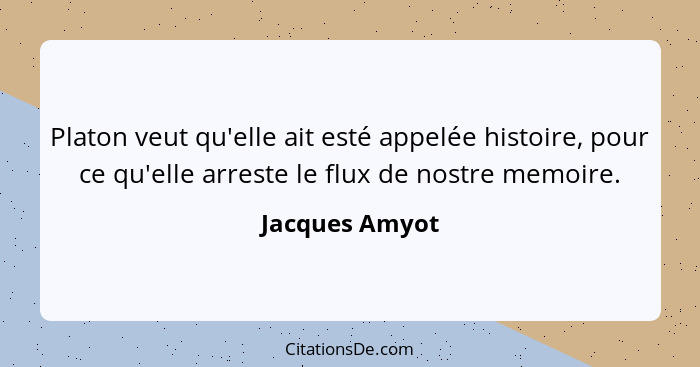 Platon veut qu'elle ait esté appelée histoire, pour ce qu'elle arreste le flux de nostre memoire.... - Jacques Amyot