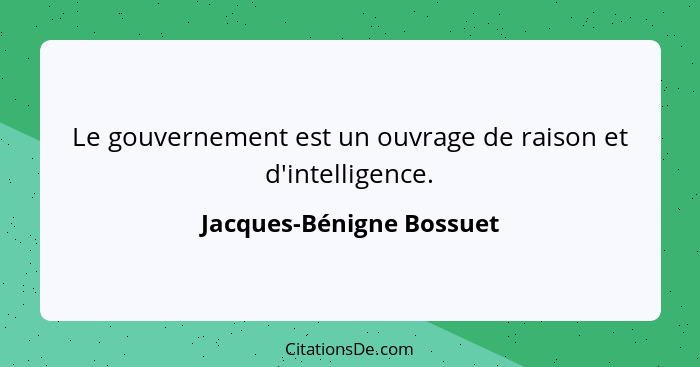 Le gouvernement est un ouvrage de raison et d'intelligence.... - Jacques-Bénigne Bossuet