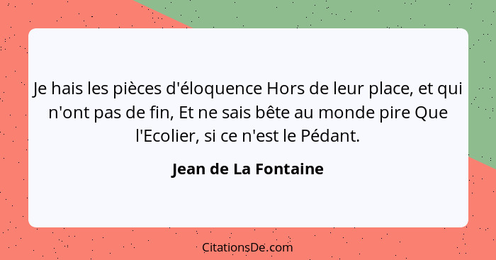 Je hais les pièces d'éloquence Hors de leur place, et qui n'ont pas de fin, Et ne sais bête au monde pire Que l'Ecolier, si ce n... - Jean de La Fontaine