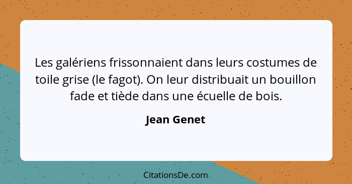 Les galériens frissonnaient dans leurs costumes de toile grise (le fagot). On leur distribuait un bouillon fade et tiède dans une écuelle... - Jean Genet