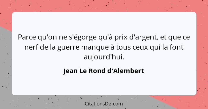 Parce qu'on ne s'égorge qu'à prix d'argent, et que ce nerf de la guerre manque à tous ceux qui la font aujourd'hui.... - Jean Le Rond d'Alembert