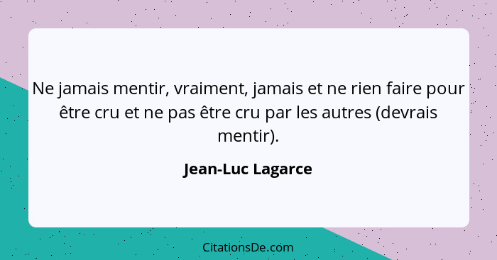 Ne jamais mentir, vraiment, jamais et ne rien faire pour être cru et ne pas être cru par les autres (devrais mentir).... - Jean-Luc Lagarce