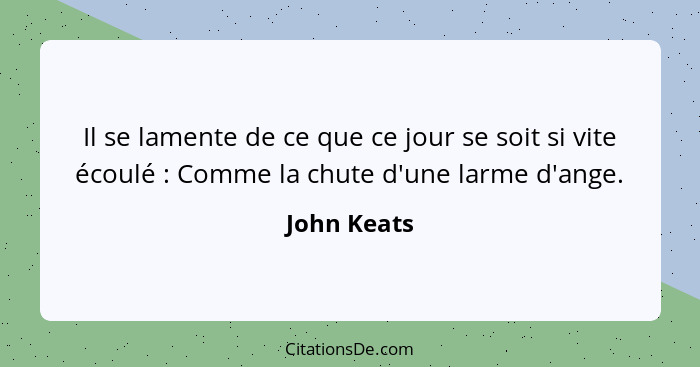 Il se lamente de ce que ce jour se soit si vite écoulé : Comme la chute d'une larme d'ange.... - John Keats