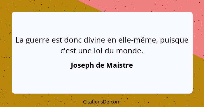 La guerre est donc divine en elle-même, puisque c'est une loi du monde.... - Joseph de Maistre