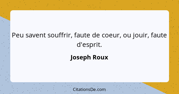 Peu savent souffrir, faute de coeur, ou jouir, faute d'esprit.... - Joseph Roux