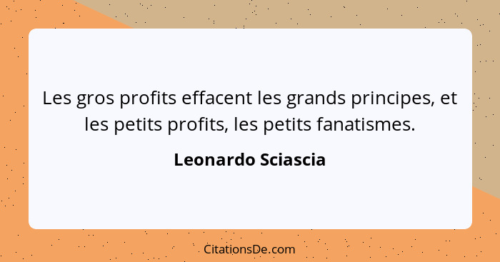 Les gros profits effacent les grands principes, et les petits profits, les petits fanatismes.... - Leonardo Sciascia