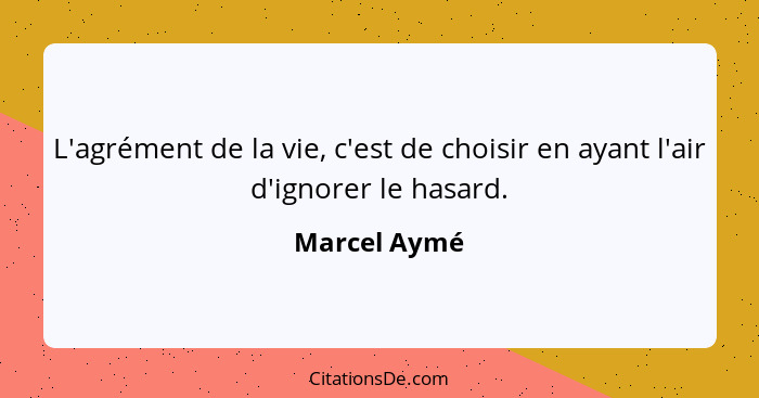 L'agrément de la vie, c'est de choisir en ayant l'air d'ignorer le hasard.... - Marcel Aymé