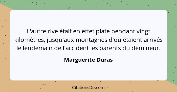 L'autre rive était en effet plate pendant vingt kilomètres, jusqu'aux montagnes d'où étaient arrivés le lendemain de l'accident les... - Marguerite Duras