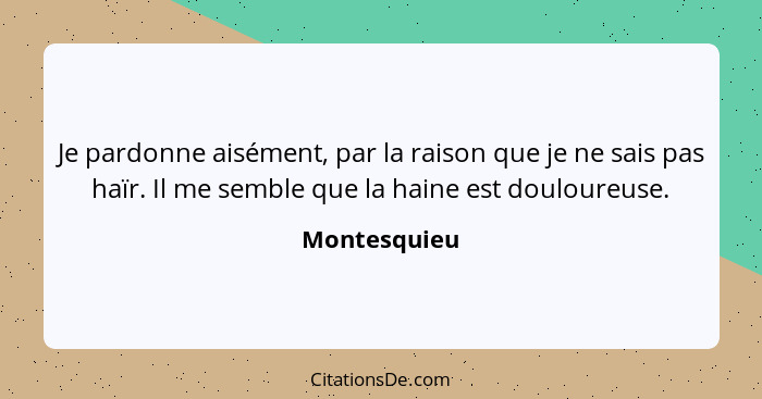 Je pardonne aisément, par la raison que je ne sais pas haïr. Il me semble que la haine est douloureuse.... - Montesquieu