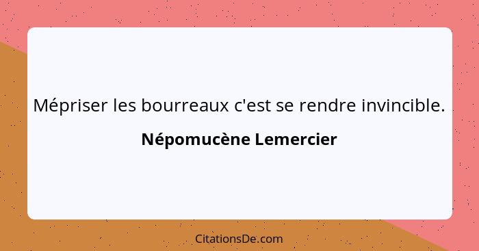 Mépriser les bourreaux c'est se rendre invincible.... - Népomucène Lemercier