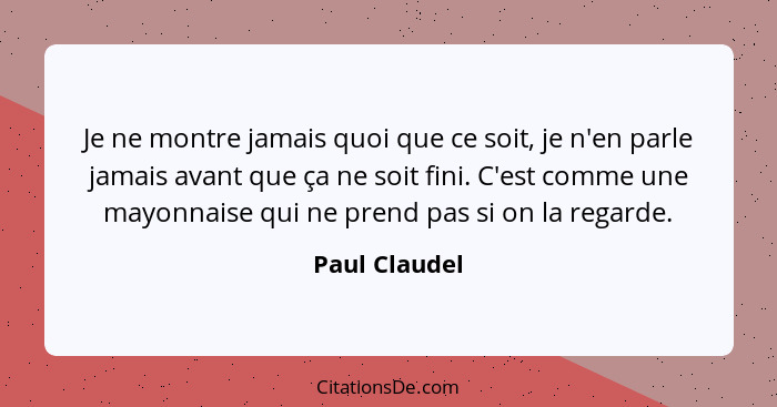 Je ne montre jamais quoi que ce soit, je n'en parle jamais avant que ça ne soit fini. C'est comme une mayonnaise qui ne prend pas si on... - Paul Claudel