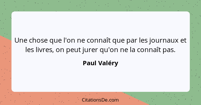 Une chose que l'on ne connaît que par les journaux et les livres, on peut jurer qu'on ne la connaît pas.... - Paul Valéry