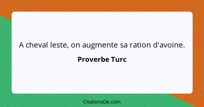 A cheval leste, on augmente sa ration d'avoine.... - Proverbe Turc