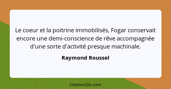 Le coeur et la poitrine immobilisés, Fogar conservait encore une demi-conscience de rêve accompagnée d'une sorte d'activité presque... - Raymond Roussel