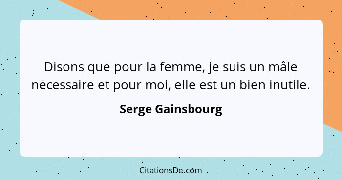 Disons que pour la femme, je suis un mâle nécessaire et pour moi, elle est un bien inutile.... - Serge Gainsbourg