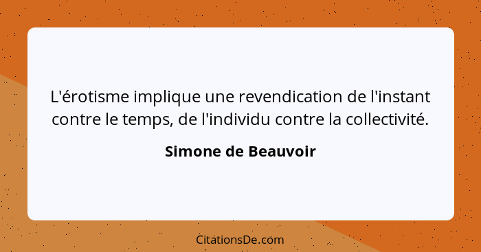 L'érotisme implique une revendication de l'instant contre le temps, de l'individu contre la collectivité.... - Simone de Beauvoir