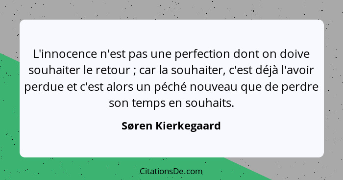 L'innocence n'est pas une perfection dont on doive souhaiter le retour ; car la souhaiter, c'est déjà l'avoir perdue et c'est... - Søren Kierkegaard