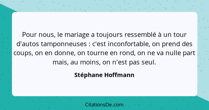 Pour nous, le mariage a toujours ressemblé à un tour d'autos tamponneuses : c'est inconfortable, on prend des coups, on en do... - Stéphane Hoffmann