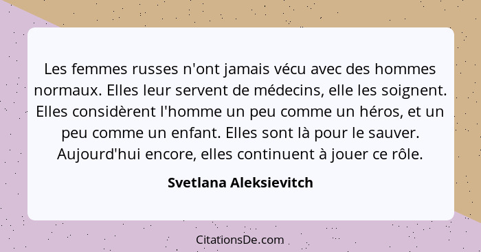 Les femmes russes n'ont jamais vécu avec des hommes normaux. Elles leur servent de médecins, elle les soignent. Elles considèr... - Svetlana Aleksievitch