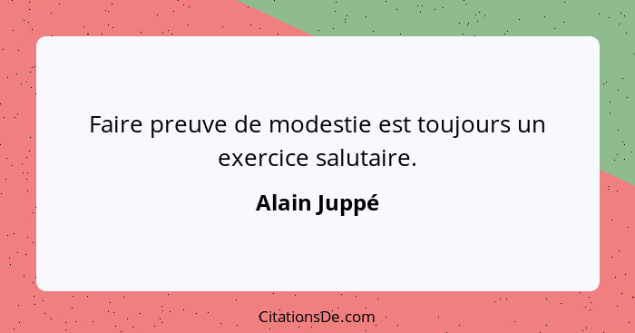 Faire preuve de modestie est toujours un exercice salutaire.... - Alain Juppé