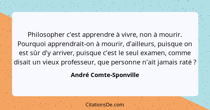 Philosopher c'est apprendre à vivre, non à mourir. Pourquoi apprendrait-on à mourir, d'ailleurs, puisque on est sûr d'y arrive... - André Comte-Sponville