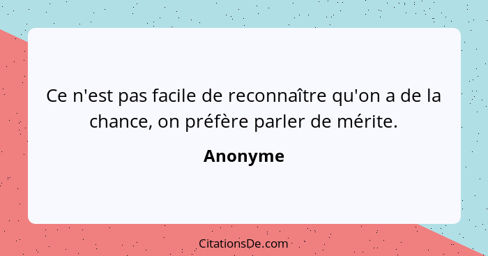 Ce n'est pas facile de reconnaître qu'on a de la chance, on préfère parler de mérite.... - Anonyme