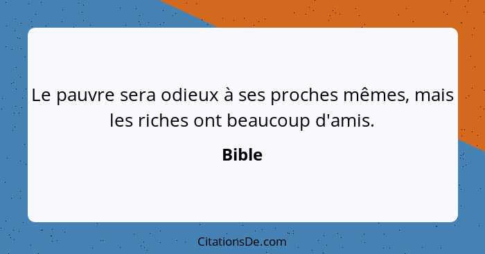 Le pauvre sera odieux à ses proches mêmes, mais les riches ont beaucoup d'amis.... - Bible