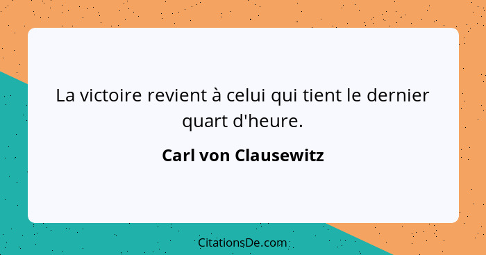 La victoire revient à celui qui tient le dernier quart d'heure.... - Carl von Clausewitz